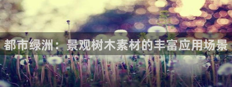 南阳市摩根娱乐：都市绿洲：景观树木素材的丰富应用场景