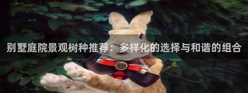 摩根娱乐宝微交易：别墅庭院景观树种推荐：多样化的选择与和谐的组合