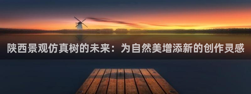 摩根娱乐云挂机项目怎么下载：陕西景观仿真树的未来：为自然美增添新的创作灵感