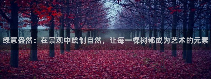 摩根娱乐宝真的假的:绿意盎然:在景观中绘制自然,让每一棵树都成为艺术的元素